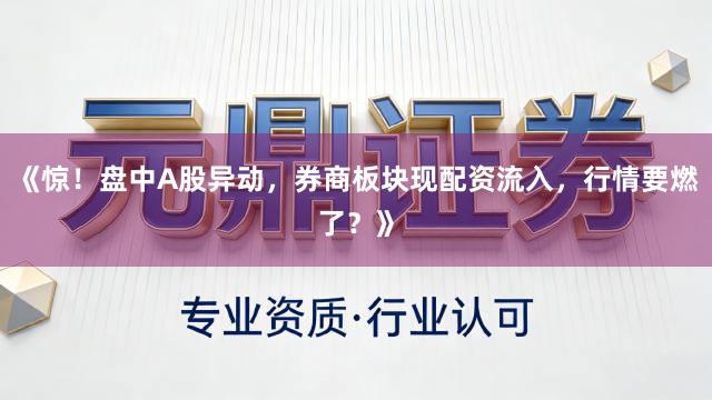 《惊！盘中A股异动，券商板块现配资流入，行情要燃了？》