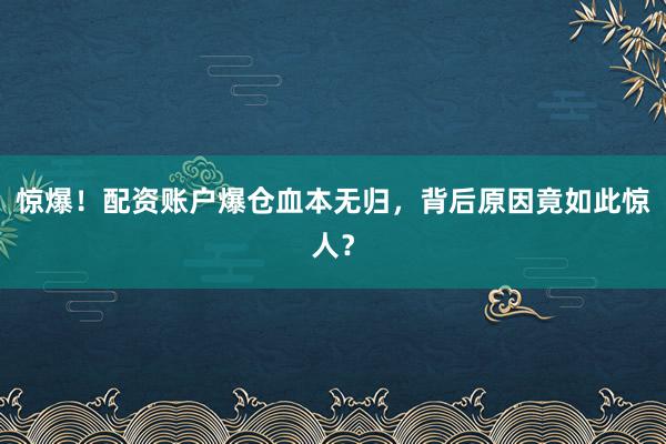 惊爆！配资账户爆仓血本无归，背后原因竟如此惊人？