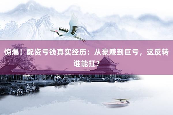 惊爆！配资亏钱真实经历：从豪赚到巨亏，这反转谁能扛？