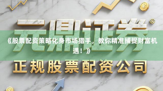《股票配资策略化身市场猎手，教你精准捕捉财富机遇！》