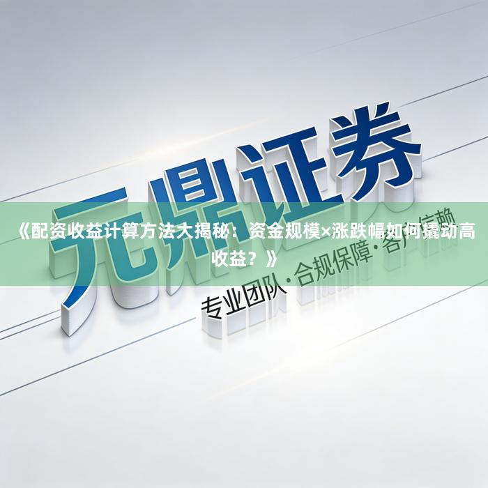 《配资收益计算方法大揭秘：资金规模×涨跌幅如何撬动高收益？》