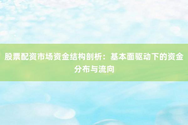 股票配资市场资金结构剖析：基本面驱动下的资金分布与流向