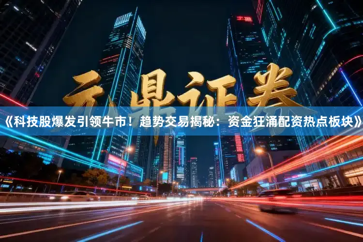 《科技股爆发引领牛市！趋势交易揭秘：资金狂涌配资热点板块》