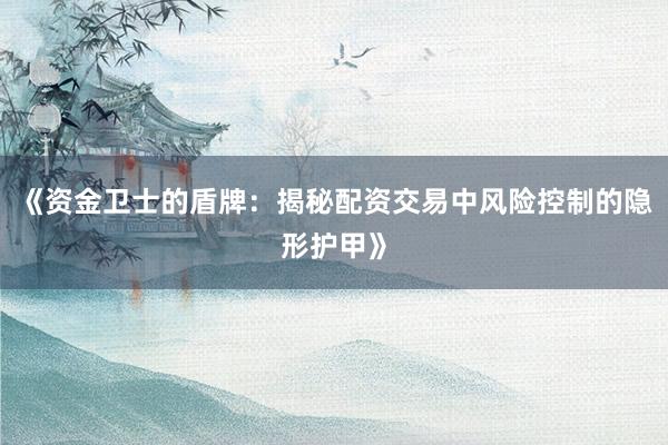 《资金卫士的盾牌：揭秘配资交易中风险控制的隐形护甲》