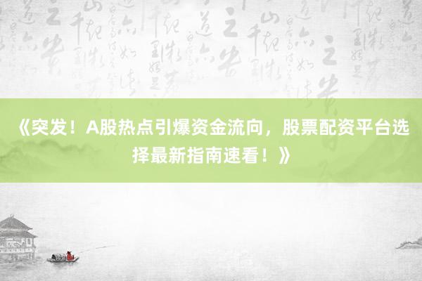 《突发！A股热点引爆资金流向，股票配资平台选择最新指南速看！》