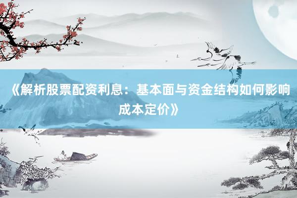 《解析股票配资利息：基本面与资金结构如何影响成本定价》