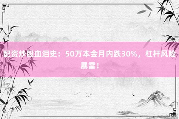 配资炒股血泪史：50万本金月内跌30%，杠杆风险暴雷！
