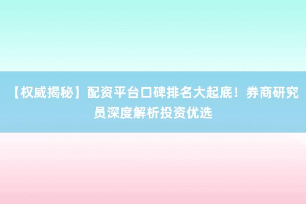 【权威揭秘】配资平台口碑排名大起底！券商研究员深度解析投资优选