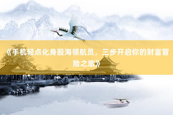 《手机轻点化身股海领航员，三步开启你的财富冒险之旅》