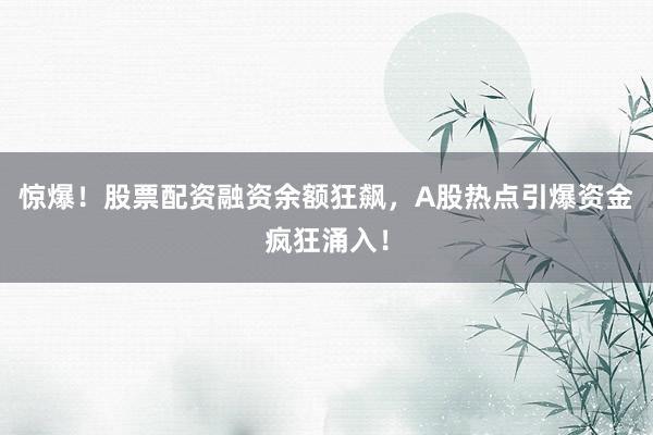 惊爆！股票配资融资余额狂飙，A股热点引爆资金疯狂涌入！