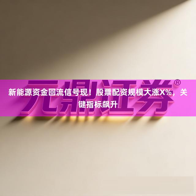 新能源资金回流信号现！股票配资规模大涨X%，关键指标飙升