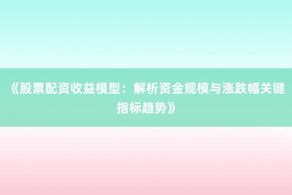 《股票配资收益模型：解析资金规模与涨跌幅关键指标趋势》