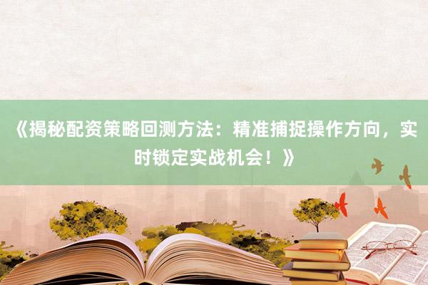 《揭秘配资策略回测方法：精准捕捉操作方向，实时锁定实战机会！》