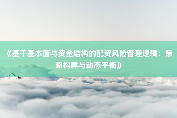 《基于基本面与资金结构的配资风险管理逻辑：策略构建与动态平衡》