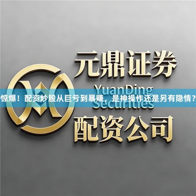 惊爆！配资炒股从巨亏到暴赚，是神操作还是另有隐情？