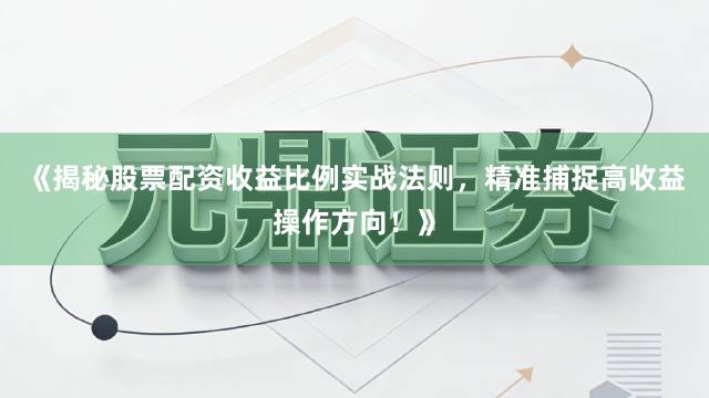 《揭秘股票配资收益比例实战法则，精准捕捉高收益操作方向！》