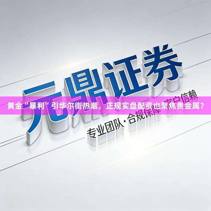 黄金“暴利”引华尔街热潮，正规实盘配资也聚焦贵金属？