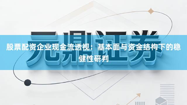 股票配资企业现金流透视：基本面与资金结构下的稳健性研判