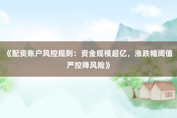 《配资账户风控规则：资金规模超亿，涨跌幅阈值严控降风险》