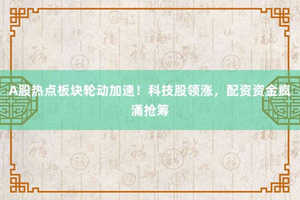 A股热点板块轮动加速！科技股领涨，配资资金疯涌抢筹