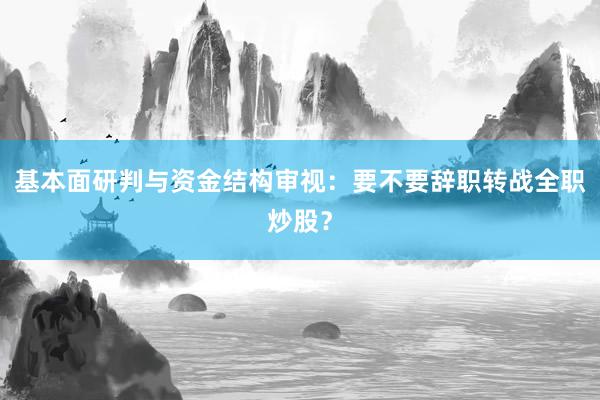 基本面研判与资金结构审视：要不要辞职转战全职炒股？