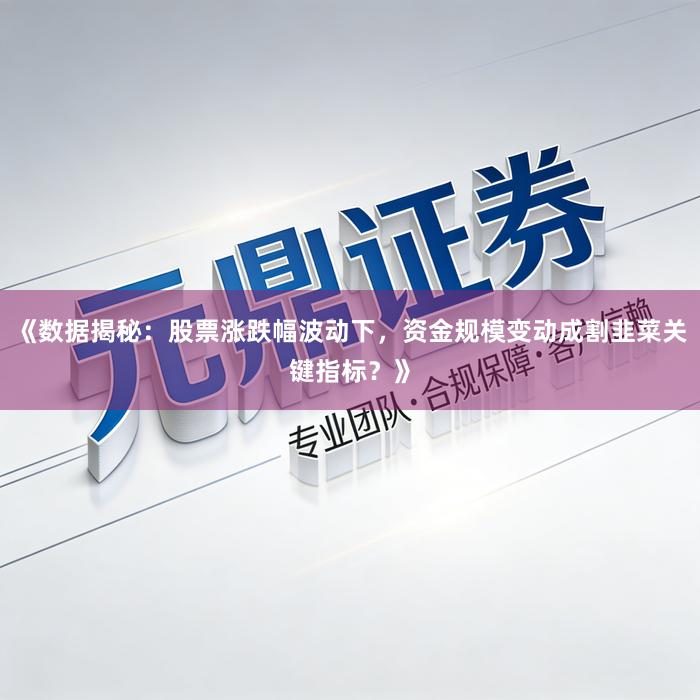 《数据揭秘：股票涨跌幅波动下，资金规模变动成割韭菜关键指标？》
