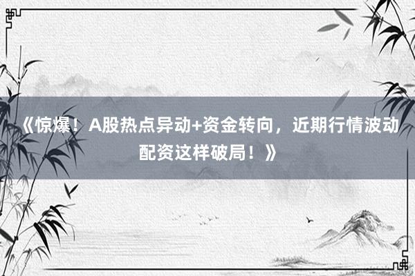 《惊爆！A股热点异动+资金转向，近期行情波动配资这样破局！》