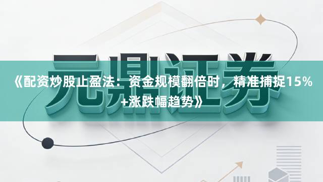 《配资炒股止盈法：资金规模翻倍时，精准捕捉15%+涨跌幅趋势》
