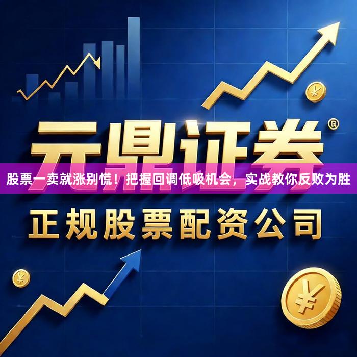 股票一卖就涨别慌！把握回调低吸机会，实战教你反败为胜