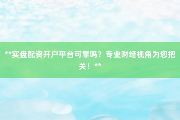 **实盘配资开户平台可靠吗？专业财经视角为您把关！**