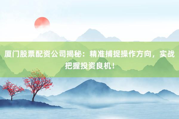 厦门股票配资公司揭秘：精准捕捉操作方向，实战把握投资良机！