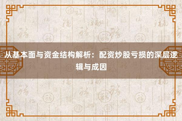 从基本面与资金结构解析：配资炒股亏损的深层逻辑与成因