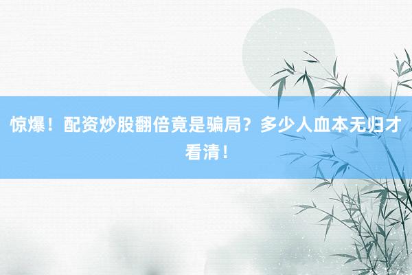 惊爆！配资炒股翻倍竟是骗局？多少人血本无归才看清！