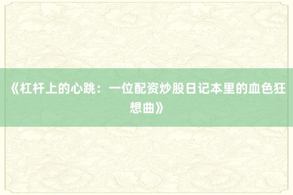 《杠杆上的心跳：一位配资炒股日记本里的血色狂想曲》