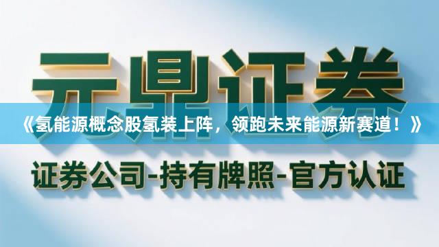 《氢能源概念股氢装上阵，领跑未来能源新赛道！》