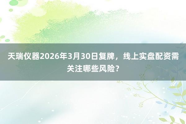 天瑞仪器2026年3月30日复牌，线上实盘配资需关注哪些风险？