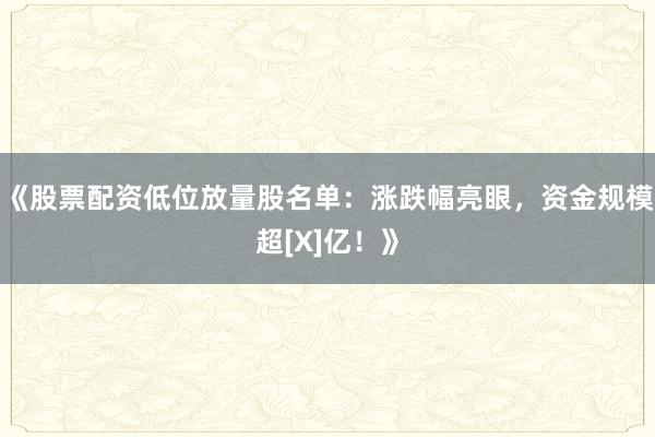 《股票配资低位放量股名单：涨跌幅亮眼，资金规模超[X]亿！》