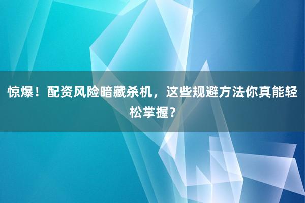 惊爆！配资风险暗藏杀机，这些规避方法你真能轻松掌握？