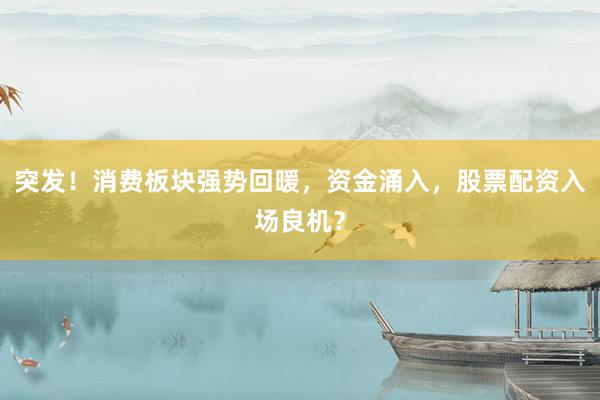 突发！消费板块强势回暖，资金涌入，股票配资入场良机？