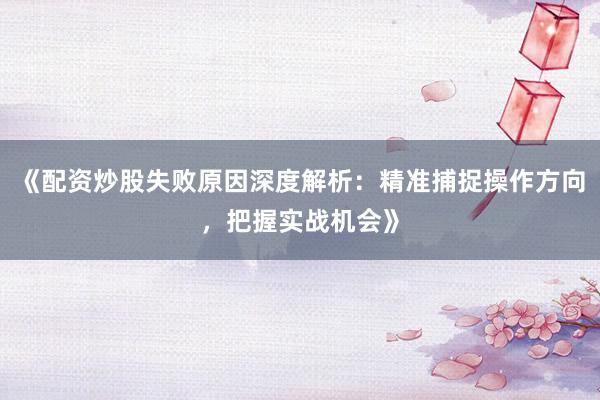 《配资炒股失败原因深度解析：精准捕捉操作方向，把握实战机会》