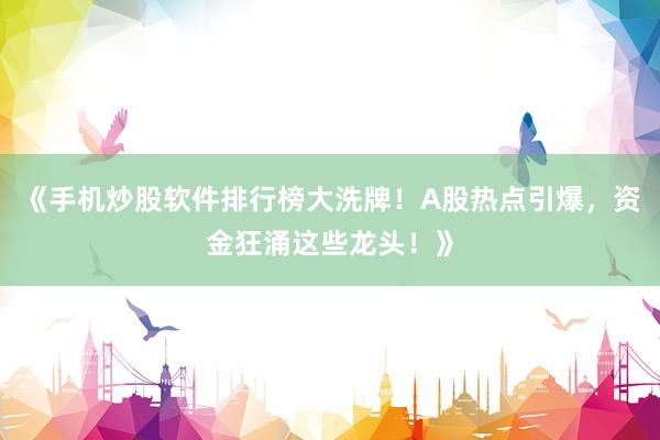 《手机炒股软件排行榜大洗牌！A股热点引爆，资金狂涌这些龙头！》