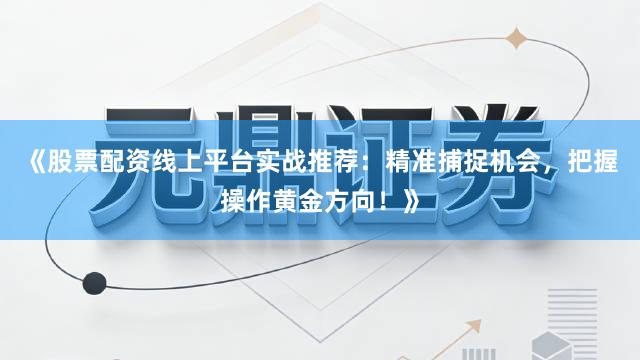 《股票配资线上平台实战推荐：精准捕捉机会，把握操作黄金方向！》