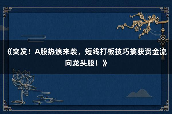 《突发！A股热浪来袭，短线打板技巧擒获资金流向龙头股！》