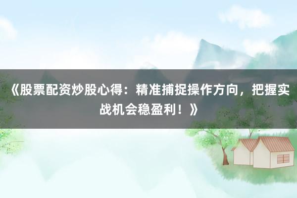 《股票配资炒股心得：精准捕捉操作方向，把握实战机会稳盈利！》