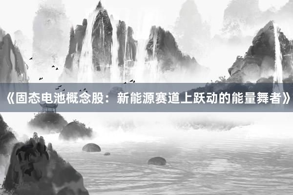 《固态电池概念股：新能源赛道上跃动的能量舞者》