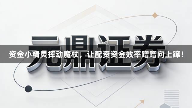 资金小精灵挥动魔杖，让配资资金效率蹭蹭向上蹿！