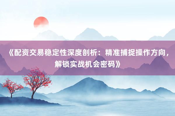 《配资交易稳定性深度剖析：精准捕捉操作方向，解锁实战机会密码》