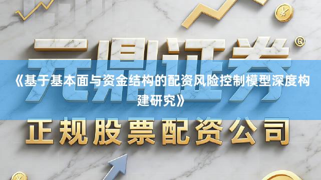 《基于基本面与资金结构的配资风险控制模型深度构建研究》