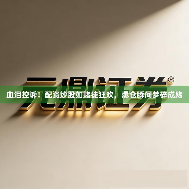 血泪控诉！配资炒股如赌徒狂欢，爆仓瞬间梦碎成殇