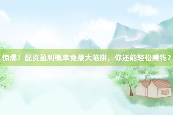 惊爆！配资盈利概率竟藏大陷阱，你还能轻松赚钱？